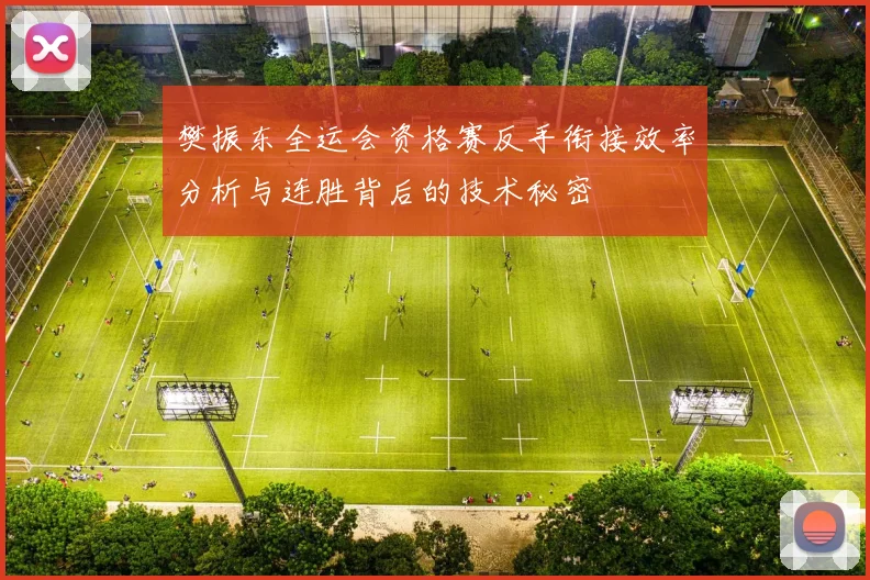樊振东全运会资格赛反手衔接效率分析与连胜背后的技术秘密