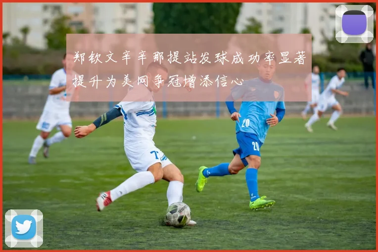 郑钦文辛辛那提站发球成功率显著提升为美网争冠增添信心