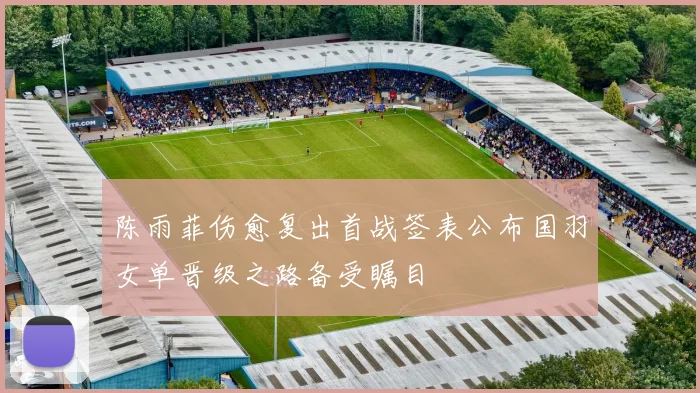 陈雨菲伤愈复出首战签表公布国羽女单晋级之路备受瞩目