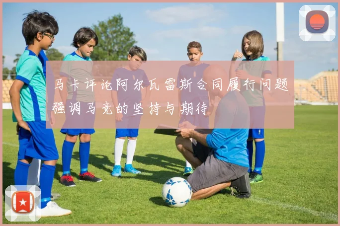 马卡评论阿尔瓦雷斯合同履行问题强调马竞的坚持与期待