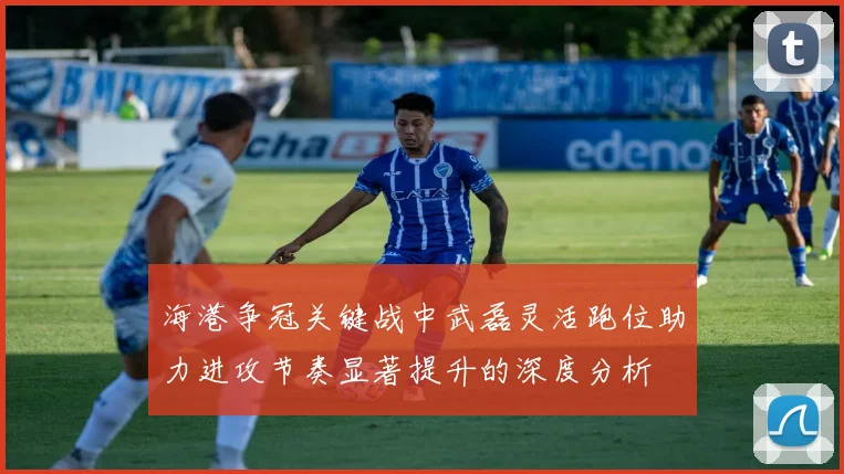 海港争冠关键战中武磊灵活跑位助力进攻节奏显著提升的深度分析