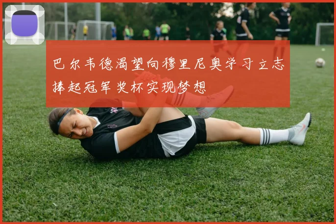 巴尔韦德渴望向穆里尼奥学习立志捧起冠军奖杯实现梦想