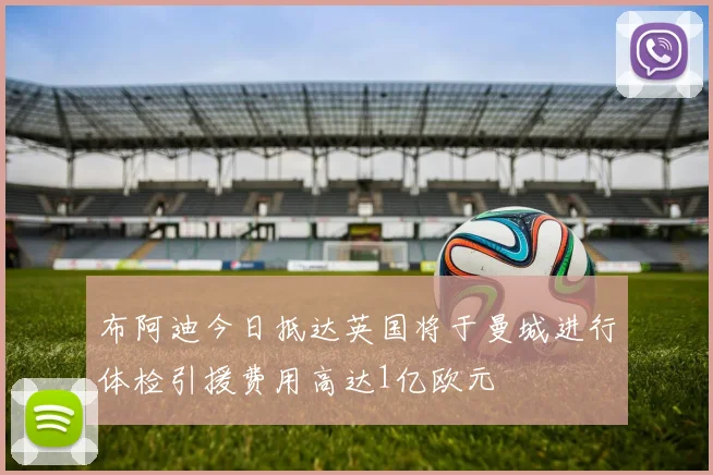 布阿迪今日抵达英国将于曼城进行体检引援费用高达1亿欧元