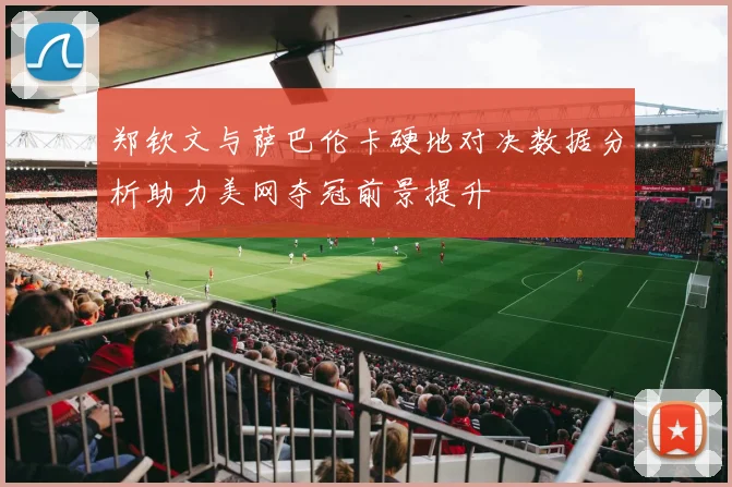 郑钦文与萨巴伦卡硬地对决数据分析助力美网夺冠前景提升