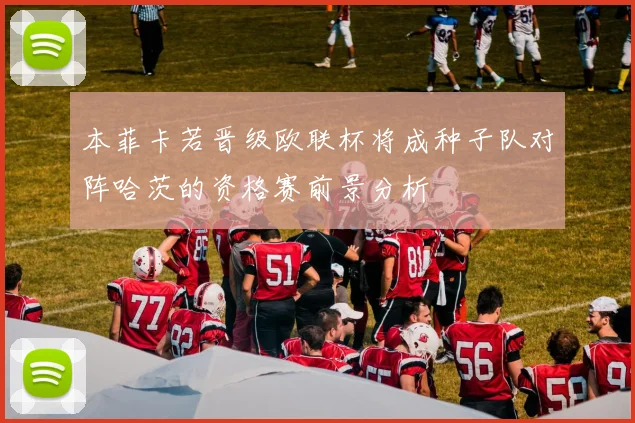 本菲卡若晋级欧联杯将成种子队对阵哈茨的资格赛前景分析